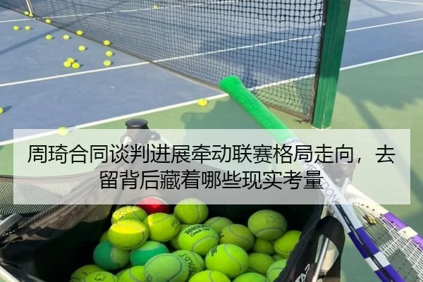 周琦合同谈判进展牵动联赛格局走向，去留背后藏着哪些现实考量