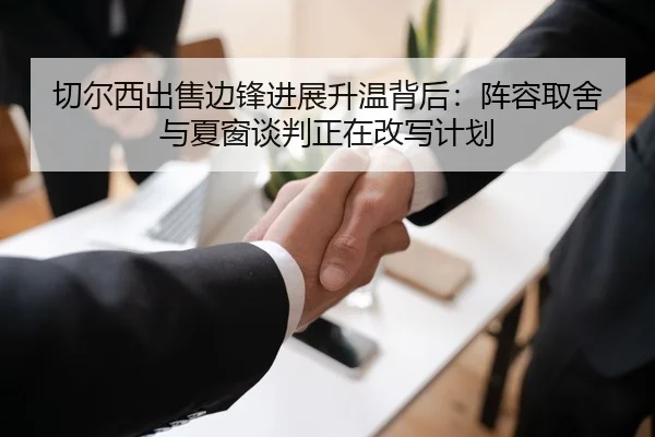 切尔西出售边锋进展升温背后：阵容取舍与夏窗谈判正在改写计划